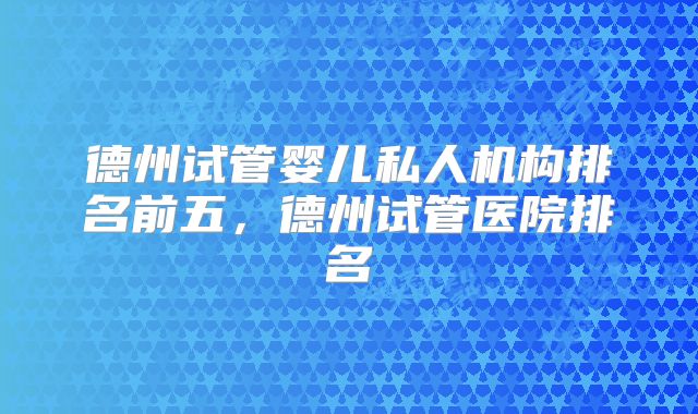德州试管婴儿私人机构排名前五,德州试管医院排名