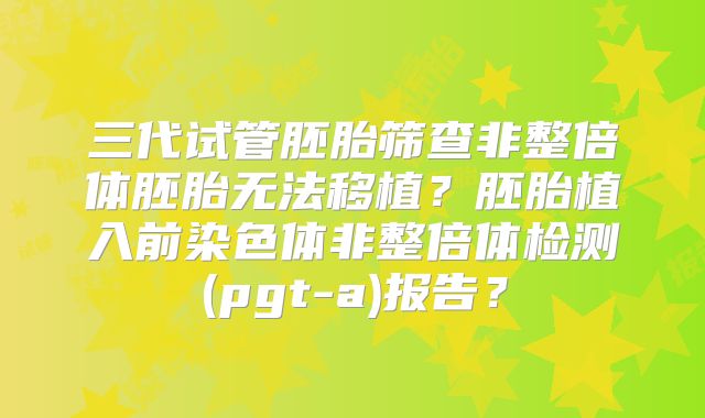 三代试管胚胎筛查非整倍体胚胎无法移植？胚胎植入前染色体非整倍体检测(pgt-a)报告？