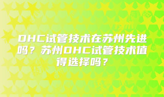 DHC试管技术在苏州先进吗？苏州DHC试管技术值得选择吗？