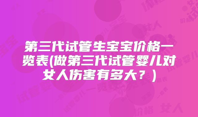 第三代试管生宝宝价格一览表(做第三代试管婴儿对女人伤害有多大？)