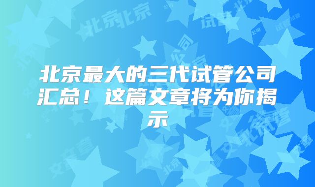 北京最大的三代试管公司汇总！这篇文章将为你揭示