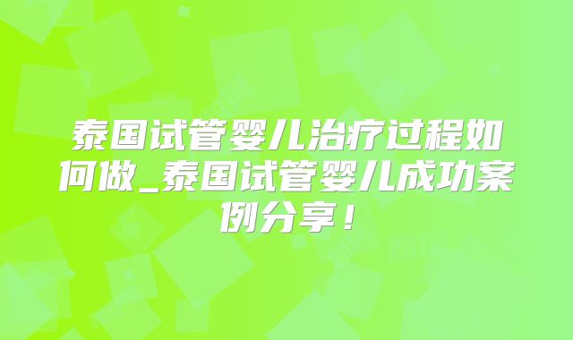 泰国试管婴儿治疗过程如何做_泰国试管婴儿成功案例分享！