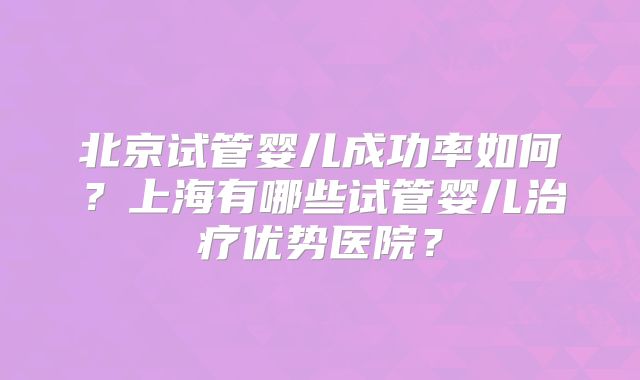 北京试管婴儿成功率如何？上海有哪些试管婴儿治疗优势医院？