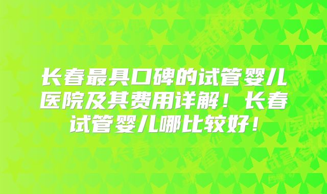 长春最具口碑的试管婴儿医院及其费用详解！长春试管婴儿哪比较好！