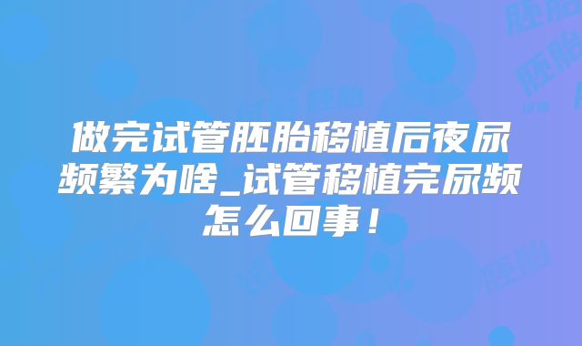 做完试管胚胎移植后夜尿频繁为啥_试管移植完尿频怎么回事！
