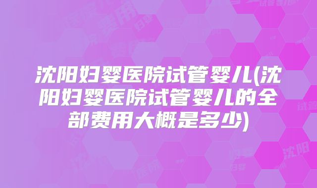 沈阳妇婴医院试管婴儿(沈阳妇婴医院试管婴儿的全部费用大概是多少)