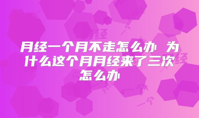 月经一个月不走怎么办 为什么这个月月经来了三次怎么办
