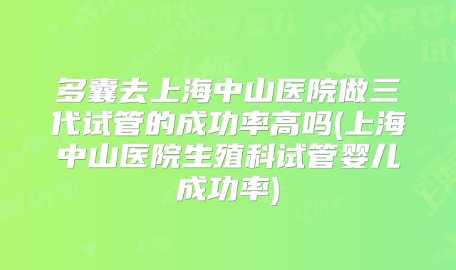 多囊去上海中山医院做三代试管的成功率高吗(上海中山医院生殖科试管婴儿成功率)