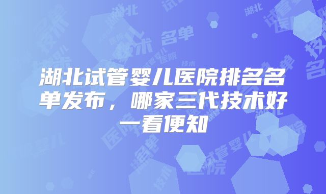 湖北试管婴儿医院排名名单发布，哪家三代技术好一看便知