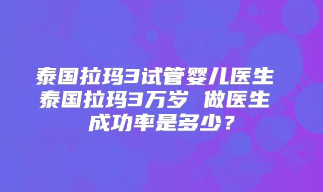 泰国拉玛3试管婴儿医生 泰国拉玛3万岁 做医生 成功率是多少?