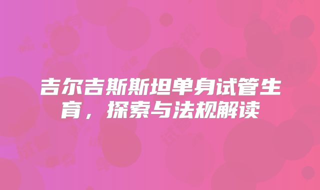 吉尔吉斯斯坦单身试管生育，探索与法规解读