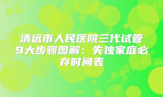 清远市人民医院三代试管9大步骤图解：失独家庭必存时间表