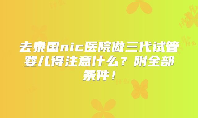 去泰国nic医院做三代试管婴儿得注意什么?附全部条件!