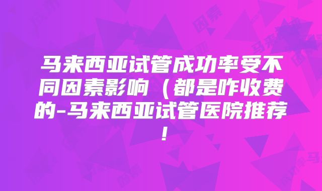 马来西亚试管成功率受不同因素影响（都是咋收费的-马来西亚试管医院推荐！