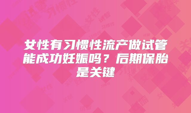 女性有习惯性流产做试管能成功妊娠吗？后期保胎是关键