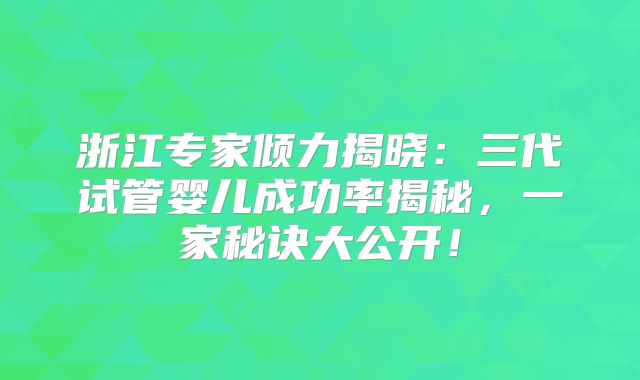 浙江专家倾力揭晓：三代试管婴儿成功率揭秘，一家秘诀大公开！
