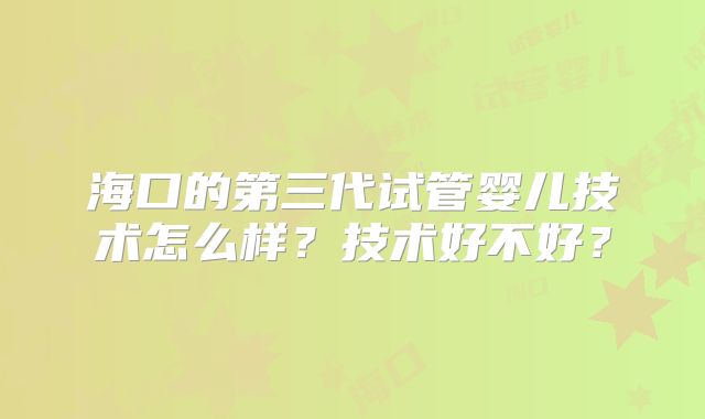 海口的第三代试管婴儿技术怎么样？技术好不好？
