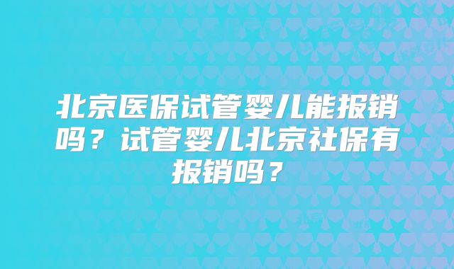 北京医保试管婴儿能报销吗?试管婴儿北京社保有报销吗?