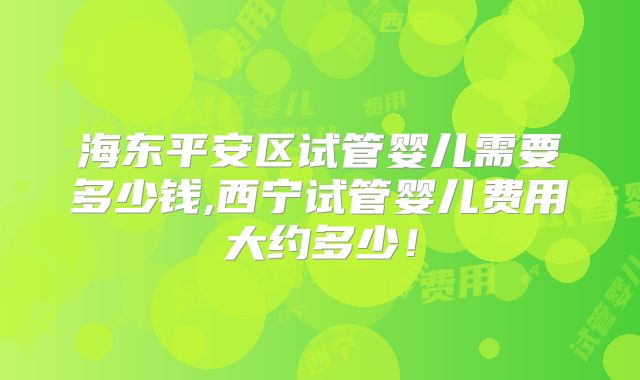 海东平安区试管婴儿需要多少钱,西宁试管婴儿费用大约多少！