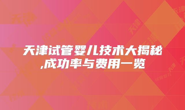 天津试管婴儿技术大揭秘,成功率与费用一览