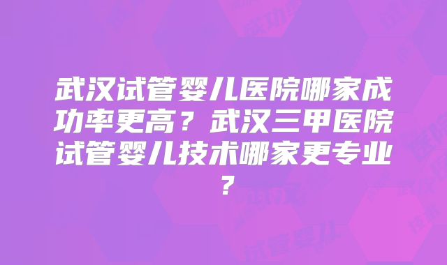 武汉试管婴儿医院哪家成功率更高？武汉三甲医院试管婴儿技术哪家更专业？