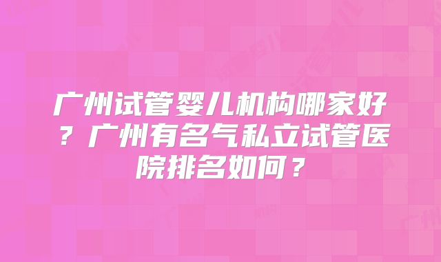 广州试管婴儿机构哪家好？广州有名气私立试管医院排名如何？