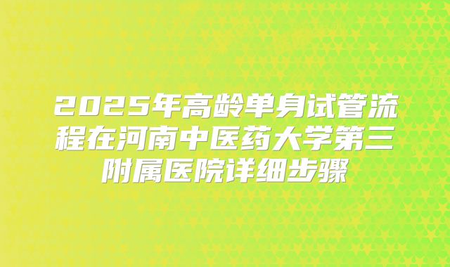 2025年高龄单身试管流程在河南中医药大学第三附属医院详细步骤