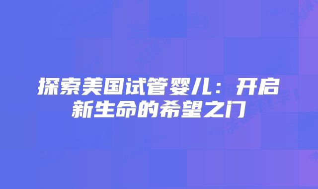 探索美国试管婴儿：开启新生命的希望之门