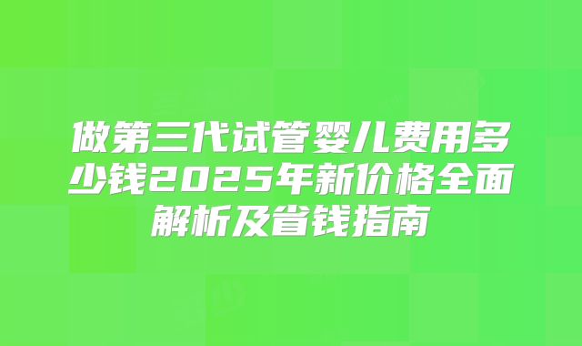 做第三代试管婴儿费用多少钱2025年新价格全面解析及省钱指南