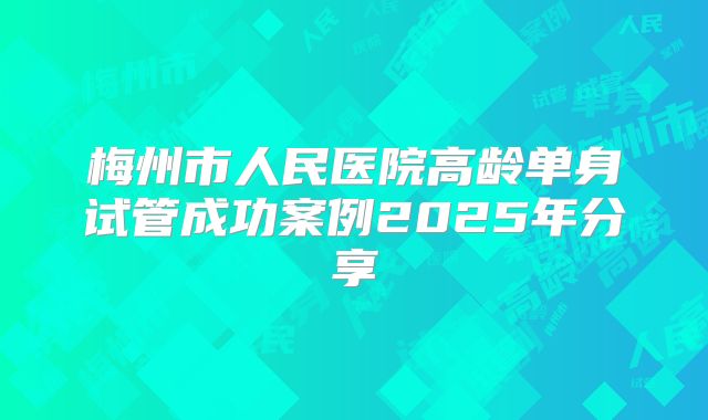 梅州市人民医院高龄单身试管成功案例2025年分享