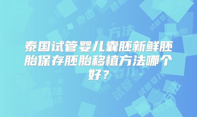 泰国试管婴儿囊胚新鲜胚胎保存胚胎移植方法哪个好？