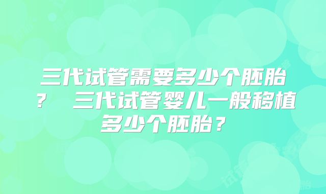 三代试管需要多少个胚胎? 三代试管婴儿一般移植多少个胚胎?