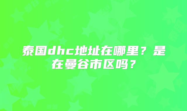 泰国dhc地址在哪里？是在曼谷市区吗？