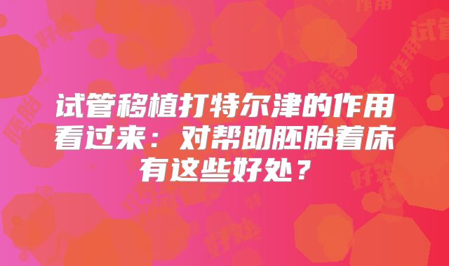 试管移植打特尔津的作用看过来：对帮助胚胎着床有这些好处？