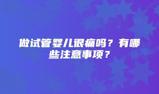 做试管婴儿很痛吗？有哪些注意事项？