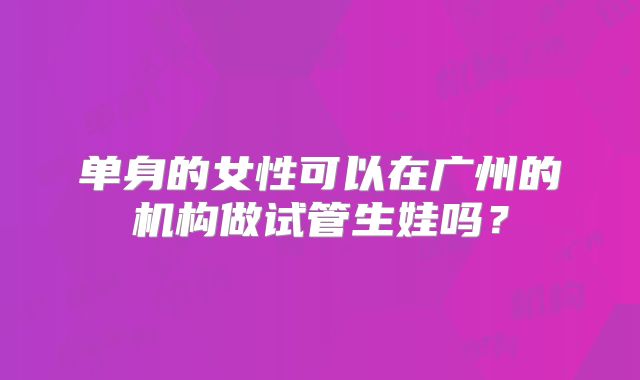 单身的女性可以在广州的机构做试管生娃吗？