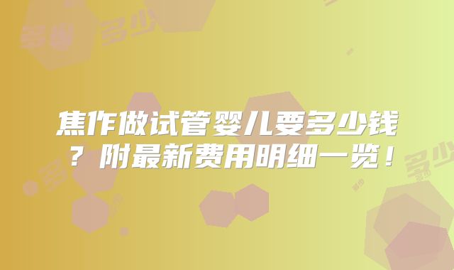 焦作做试管婴儿要多少钱？附最新费用明细一览！