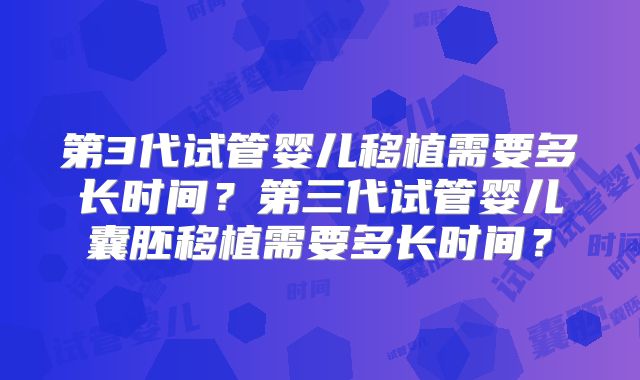 第3代试管婴儿移植需要多长时间？第三代试管婴儿囊胚移植需要多长时间？
