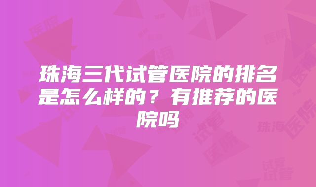 珠海三代试管医院的排名是怎么样的?有推荐的医院吗
