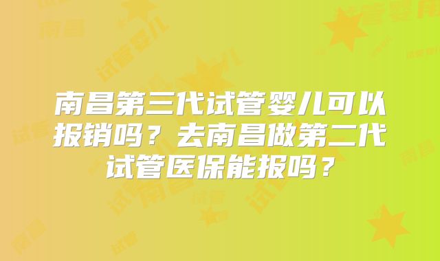 南昌第三代试管婴儿可以报销吗？去南昌做第二代试管医保能报吗？