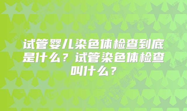 试管婴儿染色体检查到底是什么？试管染色体检查叫什么？