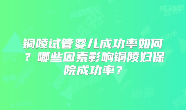 铜陵试管婴儿成功率如何？哪些因素影响铜陵妇保院成功率？