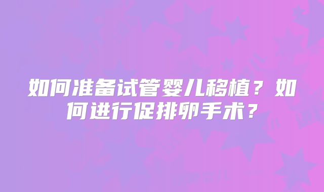 如何准备试管婴儿移植?如何进行促排卵手术?