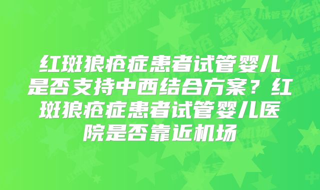 红斑狼疮症患者试管婴儿是否支持中西结合方案？红斑狼疮症患者试管婴儿医院是否靠近机场