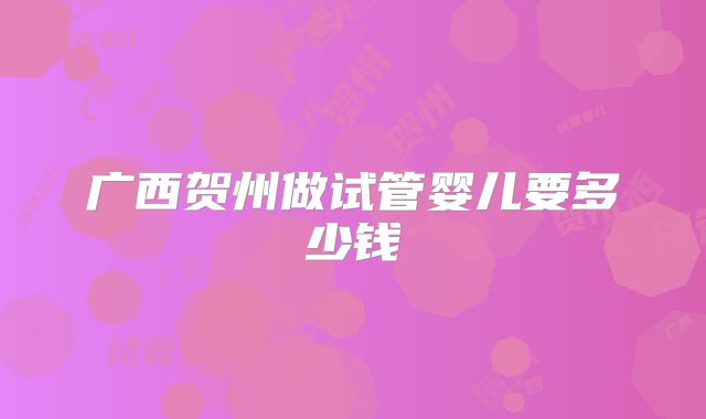 广西贺州做试管婴儿要多少钱