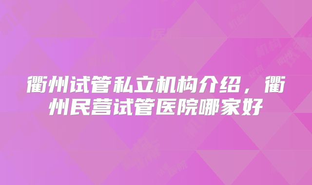 衢州试管私立机构介绍，衢州民营试管医院哪家好