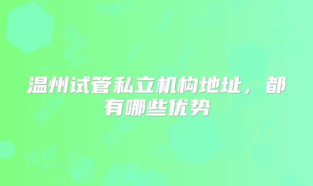 温州试管私立机构地址，都有哪些优势