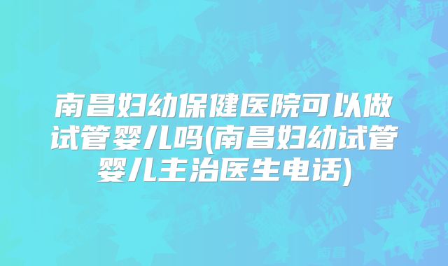 南昌妇幼保健医院可以做试管婴儿吗(南昌妇幼试管婴儿主治医生电话)