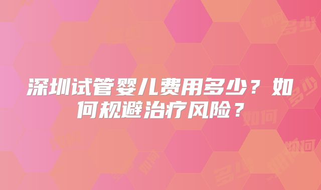 深圳试管婴儿费用多少？如何规避治疗风险？