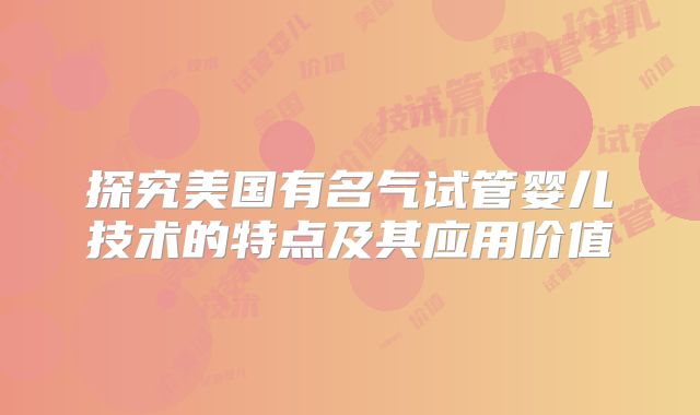 探究美国有名气试管婴儿技术的特点及其应用价值